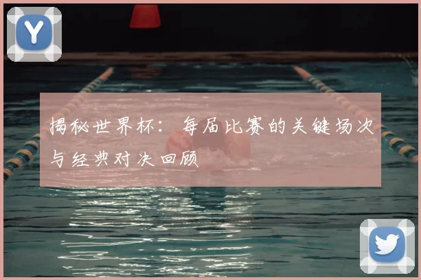 揭秘世界杯:每届比赛的关键场次与经典对决回顾