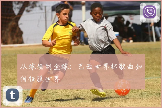 从球场到全球：巴西世界杯歌曲如何征服世界