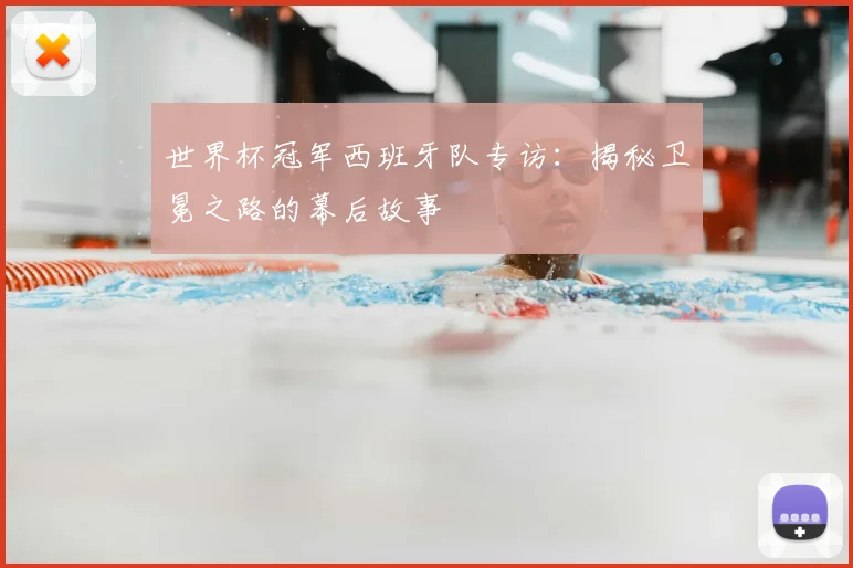 世界杯冠军西班牙队专访：揭秘卫冕之路的幕后故事