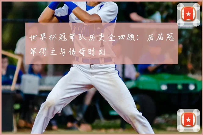 世界杯冠军队历史全回顾：历届冠军得主与传奇时刻