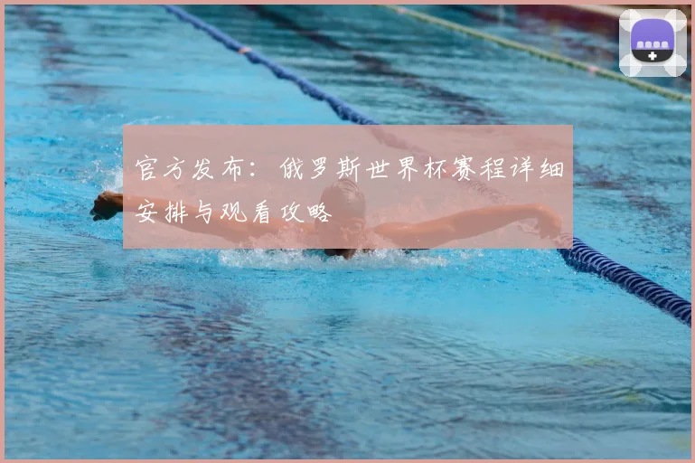 官方发布：俄罗斯世界杯赛程详细安排与观看攻略