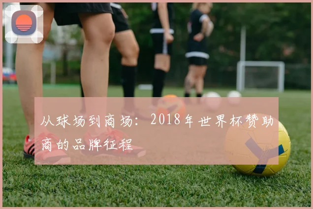 从球场到商场：2018年世界杯赞助商的品牌征程