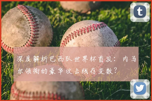 深度解析巴西队世界杯首发:内马尔领衔的豪华攻击线存变数?