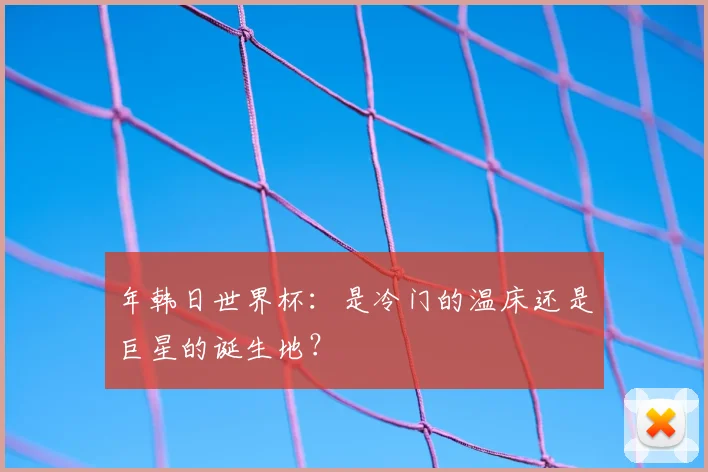 年韩日世界杯：是冷门的温床还是巨星的诞生地？