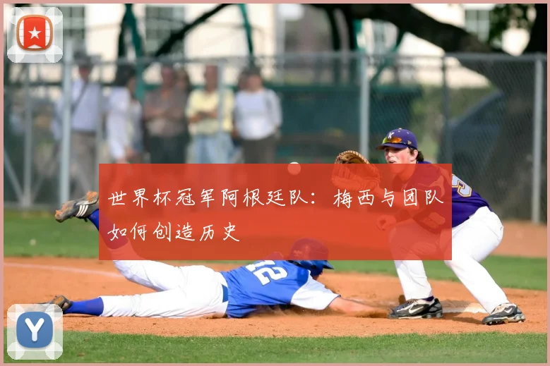 世界杯冠军阿根廷队：梅西与团队如何创造历史