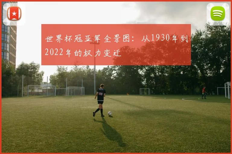 世界杯冠亚军全景图:从1930年到2022年的权力变迁
