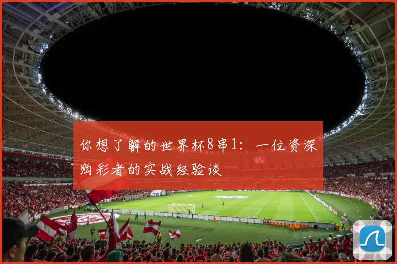 你想了解的世界杯8串1:一位资深购彩者的实战经验谈