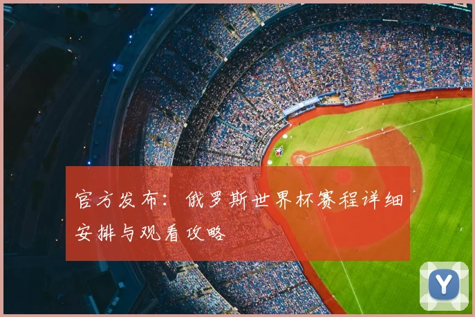 官方发布：俄罗斯世界杯赛程详细安排与观看攻略