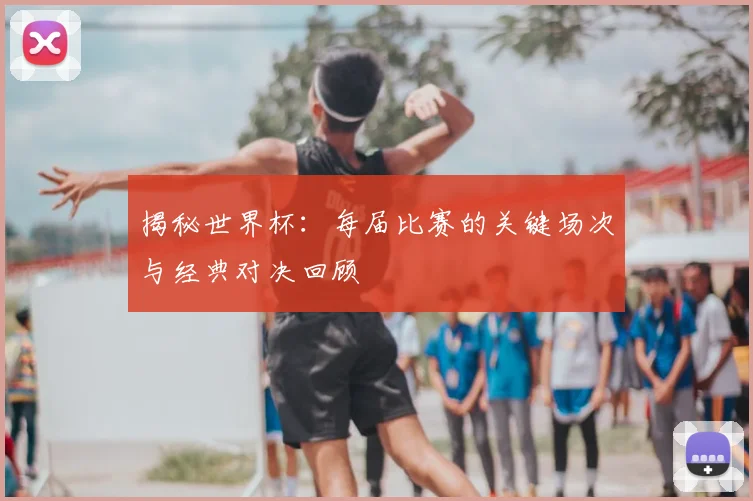 揭秘世界杯:每届比赛的关键场次与经典对决回顾