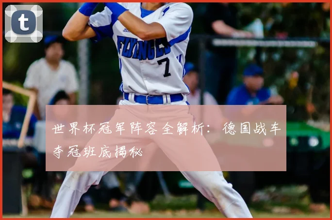 世界杯冠军阵容全解析：德国战车夺冠班底揭秘