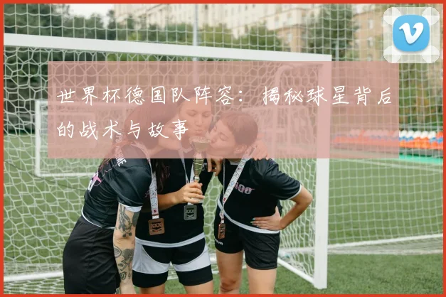 世界杯德国队阵容：揭秘球星背后的战术与故事
