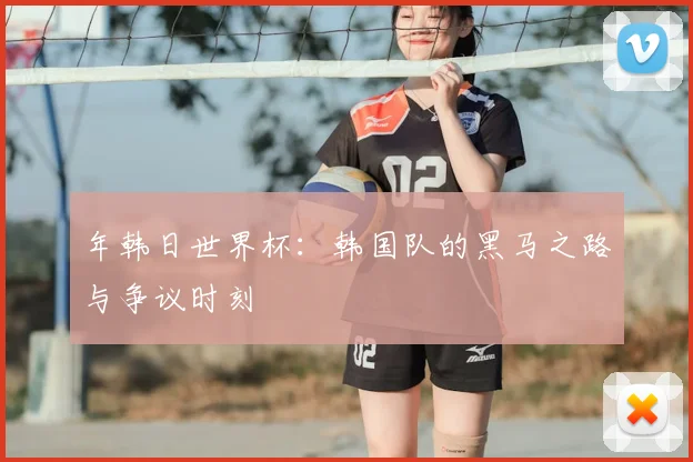 年韩日世界杯：韩国队的黑马之路与争议时刻