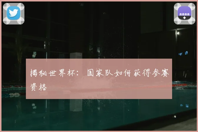 揭秘世界杯:国家队如何获得参赛资格