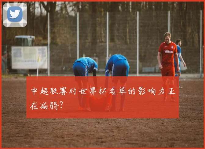 中超联赛对世界杯名单的影响力正在减弱?