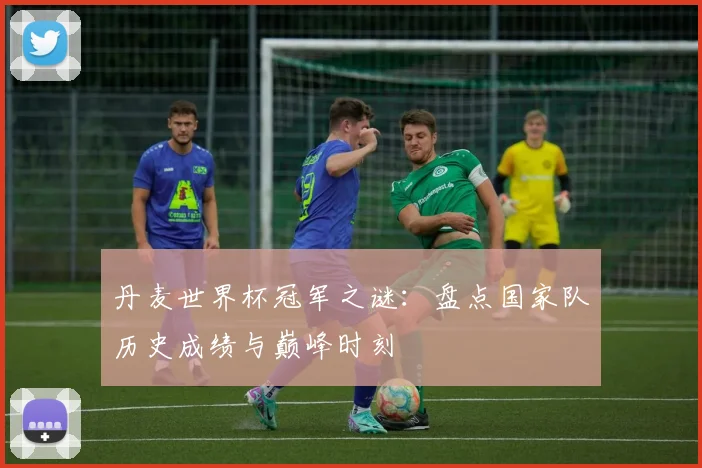 丹麦世界杯冠军之谜:盘点国家队历史成绩与巅峰时刻