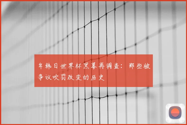 年韩日世界杯黑幕再调查：那些被争议吹罚改变的历史