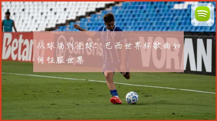 从球场到全球：巴西世界杯歌曲如何征服世界