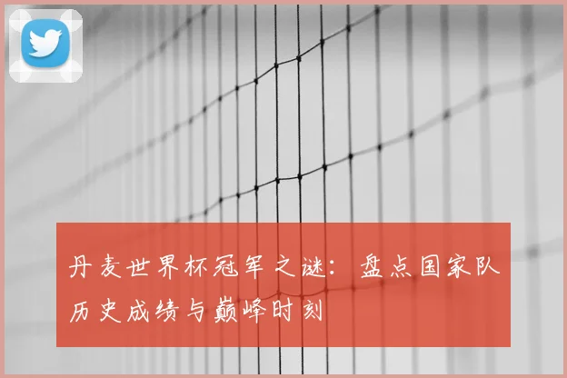 丹麦世界杯冠军之谜:盘点国家队历史成绩与巅峰时刻