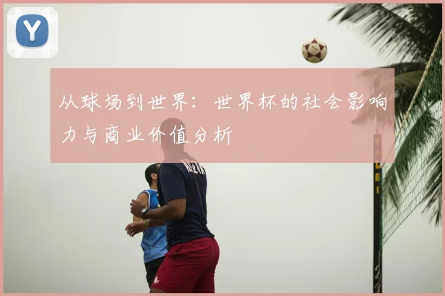 从球场到世界：世界杯的社会影响力与商业价值分析
