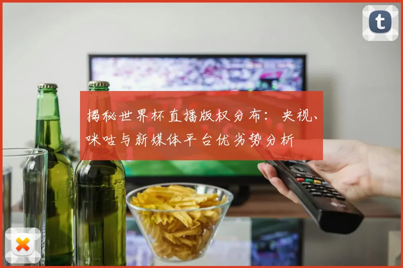 揭秘世界杯直播版权分布：央视、咪咕与新媒体平台优劣势分析