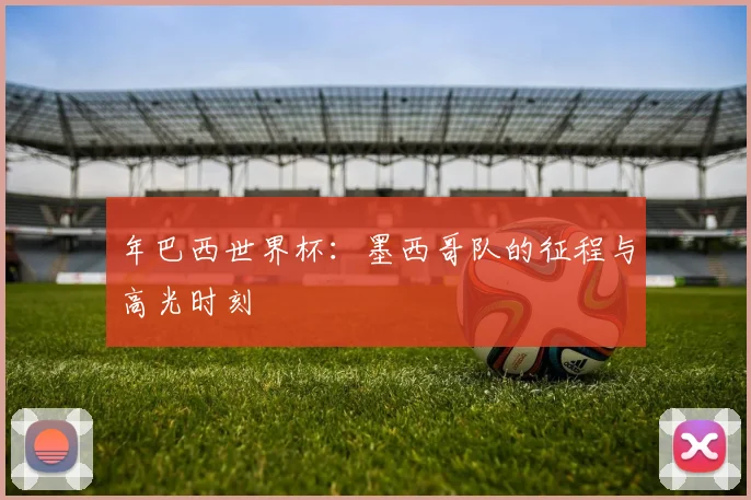 年巴西世界杯：墨西哥队的征程与高光时刻